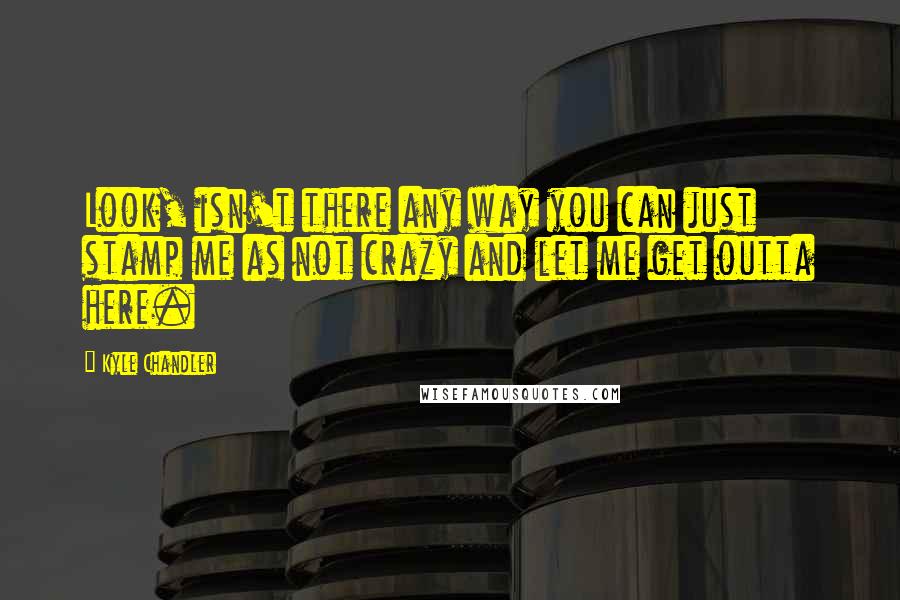 Kyle Chandler Quotes: Look, isn't there any way you can just stamp me as not crazy and let me get outta here.