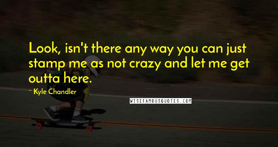 Kyle Chandler Quotes: Look, isn't there any way you can just stamp me as not crazy and let me get outta here.