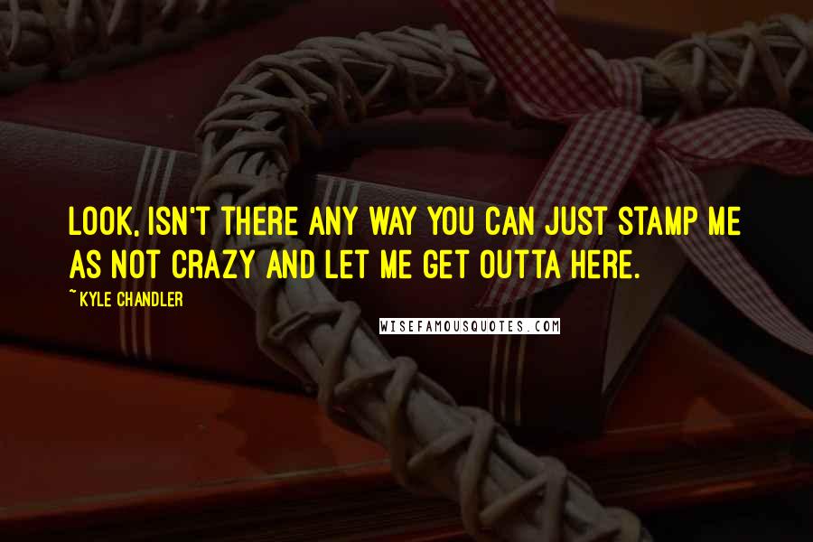 Kyle Chandler Quotes: Look, isn't there any way you can just stamp me as not crazy and let me get outta here.