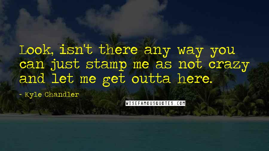 Kyle Chandler Quotes: Look, isn't there any way you can just stamp me as not crazy and let me get outta here.