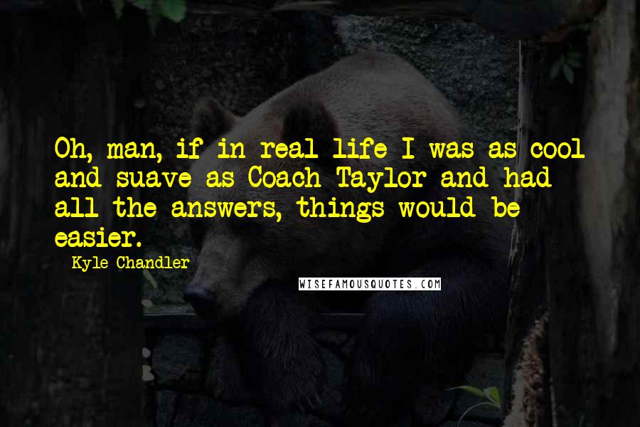 Kyle Chandler Quotes: Oh, man, if in real life I was as cool and suave as Coach Taylor and had all the answers, things would be easier.