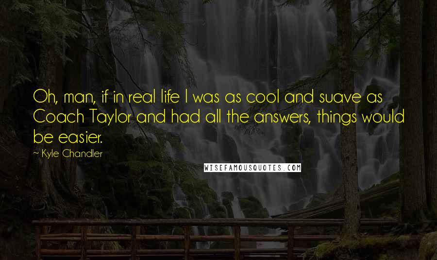 Kyle Chandler Quotes: Oh, man, if in real life I was as cool and suave as Coach Taylor and had all the answers, things would be easier.