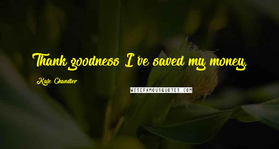 Kyle Chandler Quotes: Thank goodness I've saved my money.