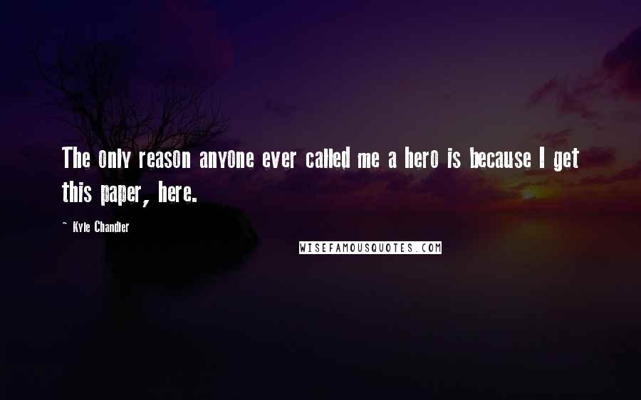 Kyle Chandler Quotes: The only reason anyone ever called me a hero is because I get this paper, here.
