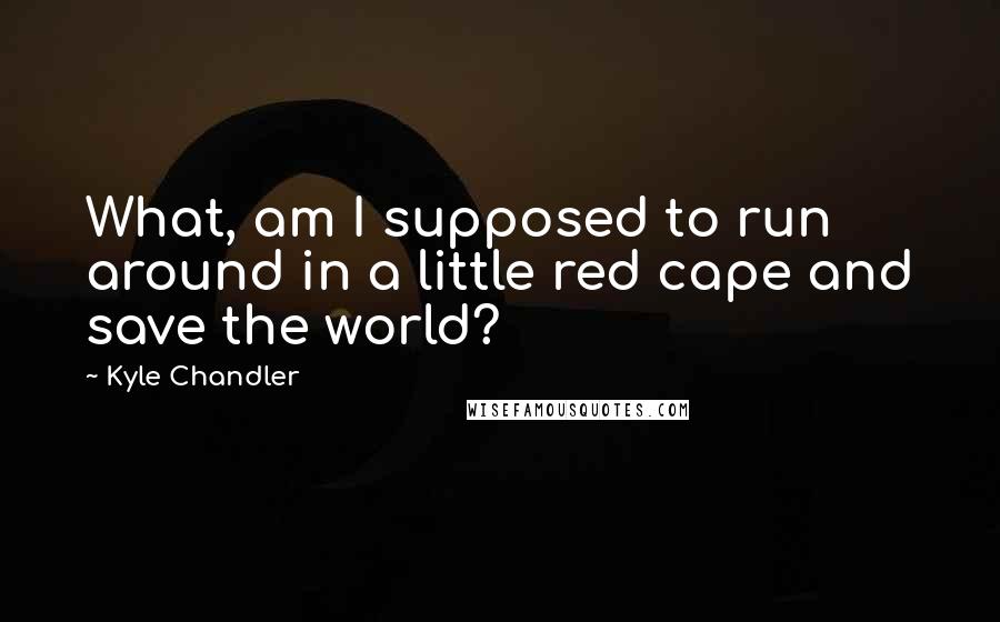 Kyle Chandler Quotes: What, am I supposed to run around in a little red cape and save the world?