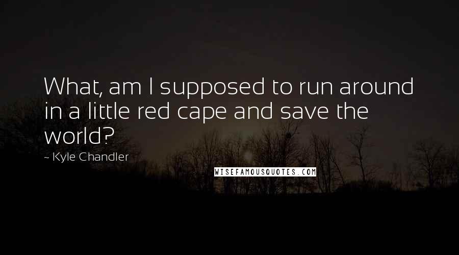 Kyle Chandler Quotes: What, am I supposed to run around in a little red cape and save the world?