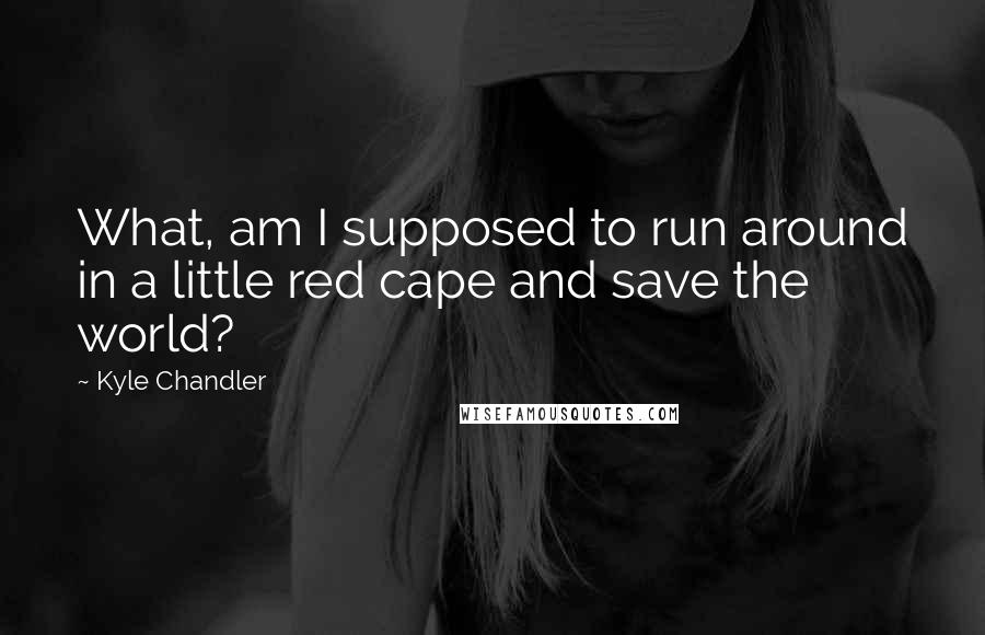 Kyle Chandler Quotes: What, am I supposed to run around in a little red cape and save the world?