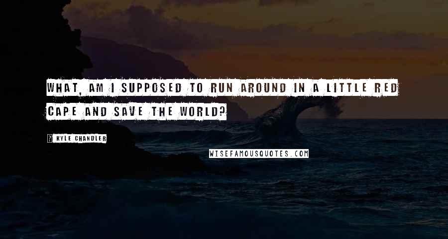 Kyle Chandler Quotes: What, am I supposed to run around in a little red cape and save the world?