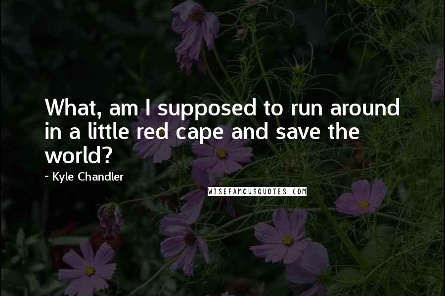 Kyle Chandler Quotes: What, am I supposed to run around in a little red cape and save the world?