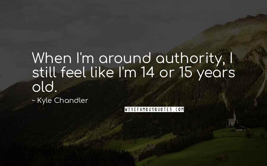 Kyle Chandler Quotes: When I'm around authority, I still feel like I'm 14 or 15 years old.