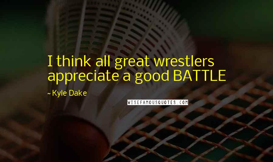 Kyle Dake Quotes: I think all great wrestlers appreciate a good BATTLE