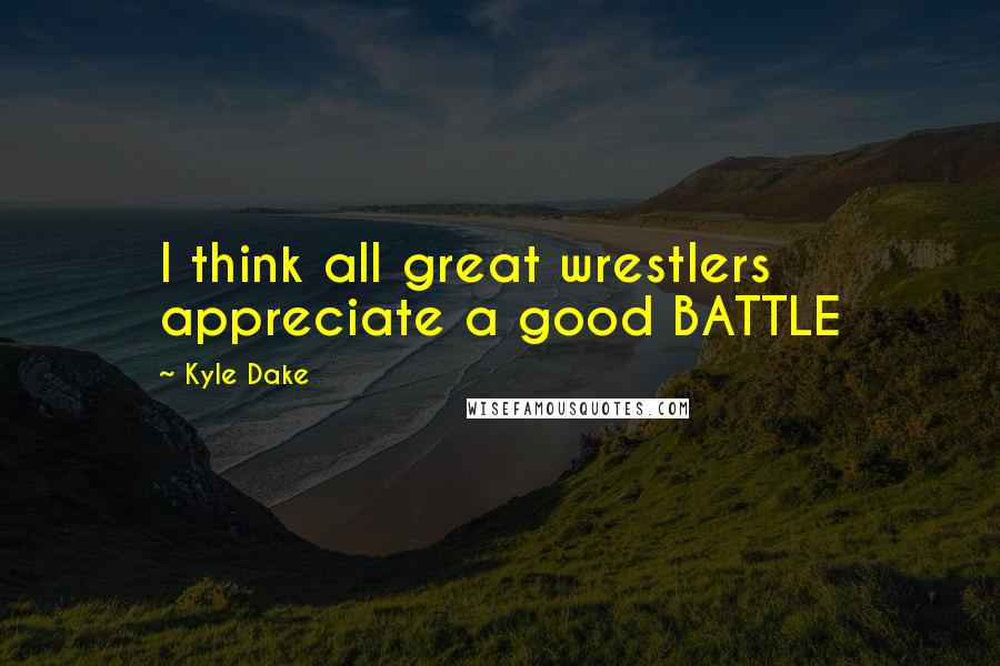 Kyle Dake Quotes: I think all great wrestlers appreciate a good BATTLE