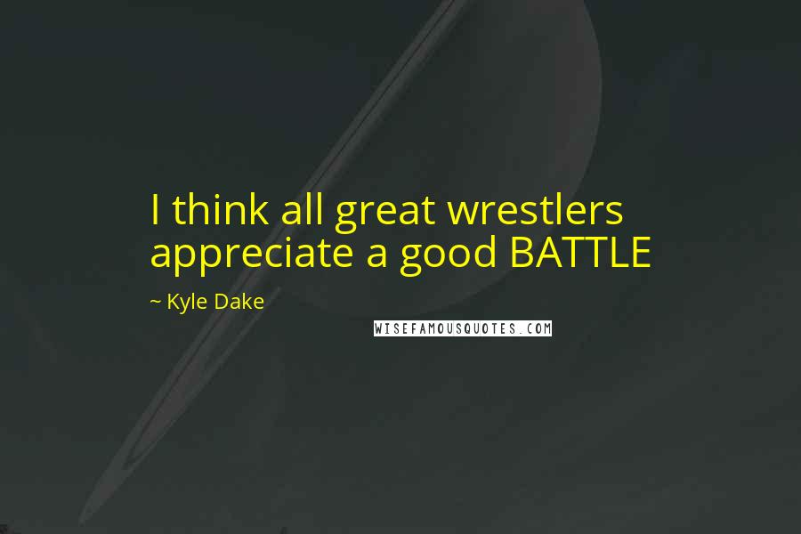 Kyle Dake Quotes: I think all great wrestlers appreciate a good BATTLE