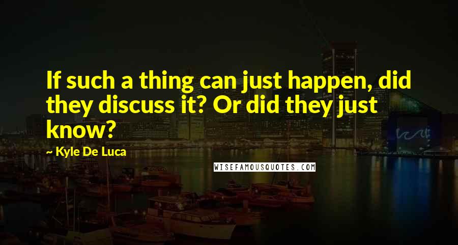Kyle De Luca Quotes: If such a thing can just happen, did they discuss it? Or did they just know?