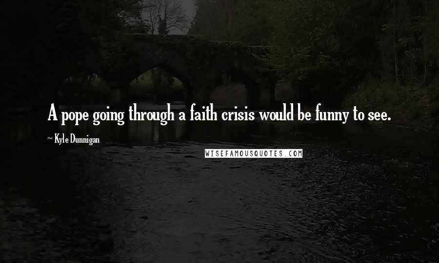 Kyle Dunnigan Quotes: A pope going through a faith crisis would be funny to see.