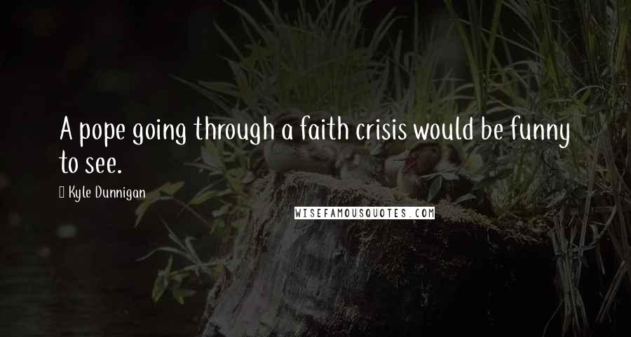 Kyle Dunnigan Quotes: A pope going through a faith crisis would be funny to see.