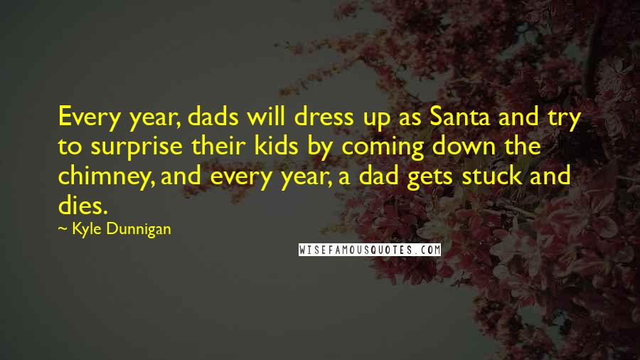 Kyle Dunnigan Quotes: Every year, dads will dress up as Santa and try to surprise their kids by coming down the chimney, and every year, a dad gets stuck and dies.