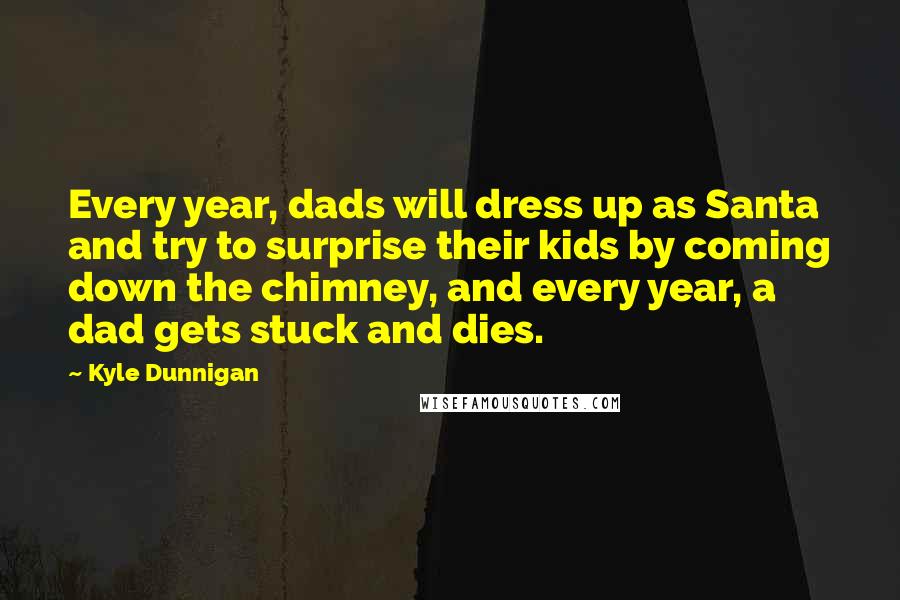 Kyle Dunnigan Quotes: Every year, dads will dress up as Santa and try to surprise their kids by coming down the chimney, and every year, a dad gets stuck and dies.