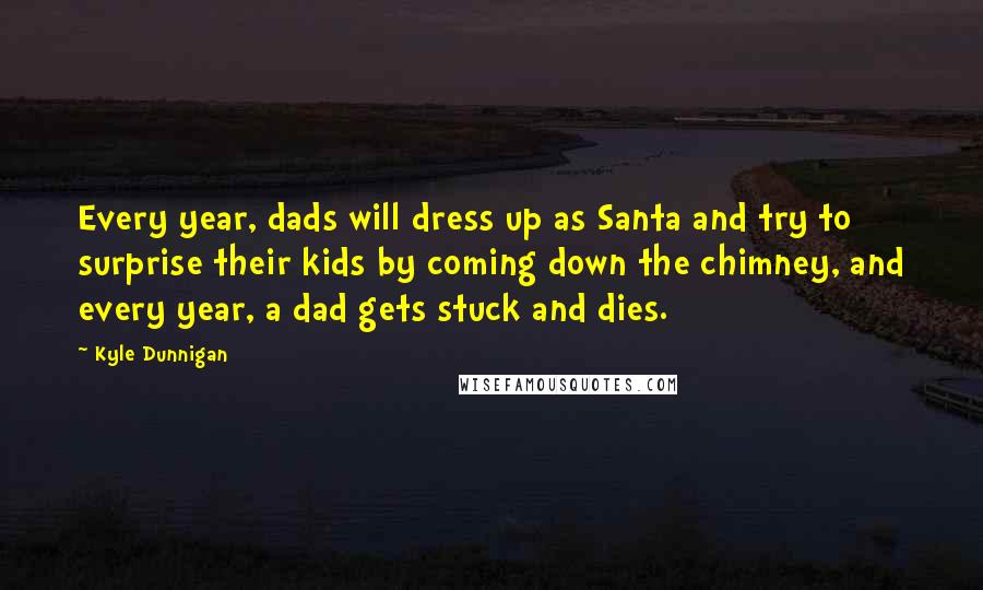 Kyle Dunnigan Quotes: Every year, dads will dress up as Santa and try to surprise their kids by coming down the chimney, and every year, a dad gets stuck and dies.