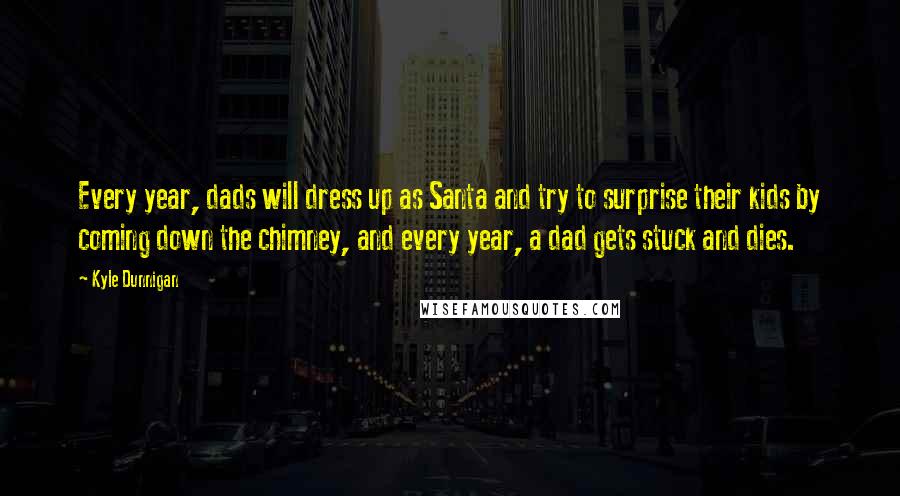 Kyle Dunnigan Quotes: Every year, dads will dress up as Santa and try to surprise their kids by coming down the chimney, and every year, a dad gets stuck and dies.