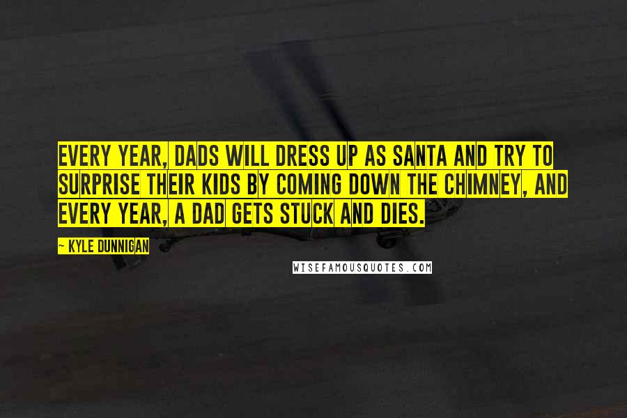 Kyle Dunnigan Quotes: Every year, dads will dress up as Santa and try to surprise their kids by coming down the chimney, and every year, a dad gets stuck and dies.