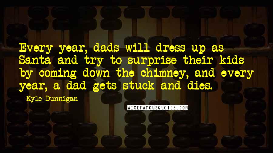 Kyle Dunnigan Quotes: Every year, dads will dress up as Santa and try to surprise their kids by coming down the chimney, and every year, a dad gets stuck and dies.