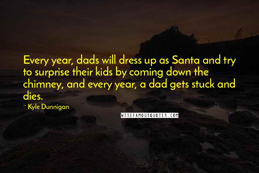 Kyle Dunnigan Quotes: Every year, dads will dress up as Santa and try to surprise their kids by coming down the chimney, and every year, a dad gets stuck and dies.