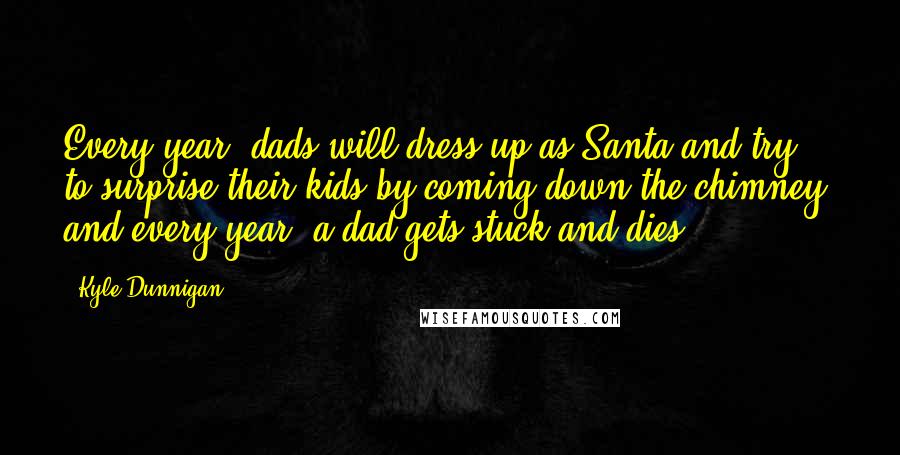 Kyle Dunnigan Quotes: Every year, dads will dress up as Santa and try to surprise their kids by coming down the chimney, and every year, a dad gets stuck and dies.