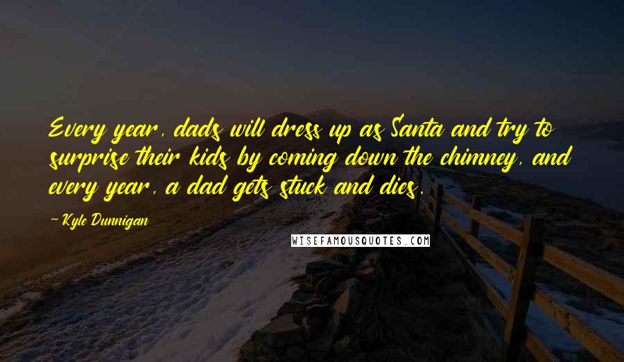 Kyle Dunnigan Quotes: Every year, dads will dress up as Santa and try to surprise their kids by coming down the chimney, and every year, a dad gets stuck and dies.