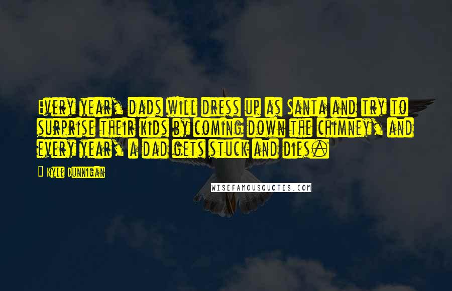 Kyle Dunnigan Quotes: Every year, dads will dress up as Santa and try to surprise their kids by coming down the chimney, and every year, a dad gets stuck and dies.