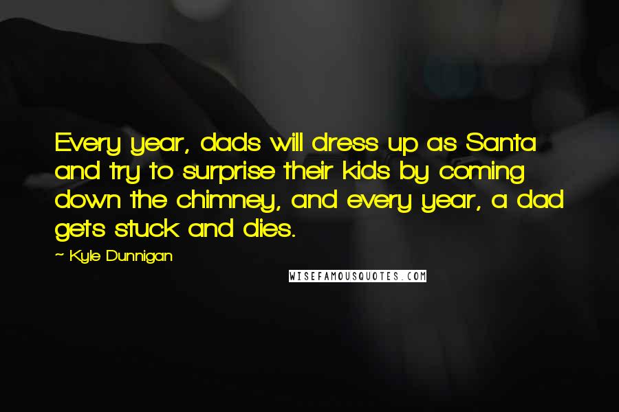 Kyle Dunnigan Quotes: Every year, dads will dress up as Santa and try to surprise their kids by coming down the chimney, and every year, a dad gets stuck and dies.