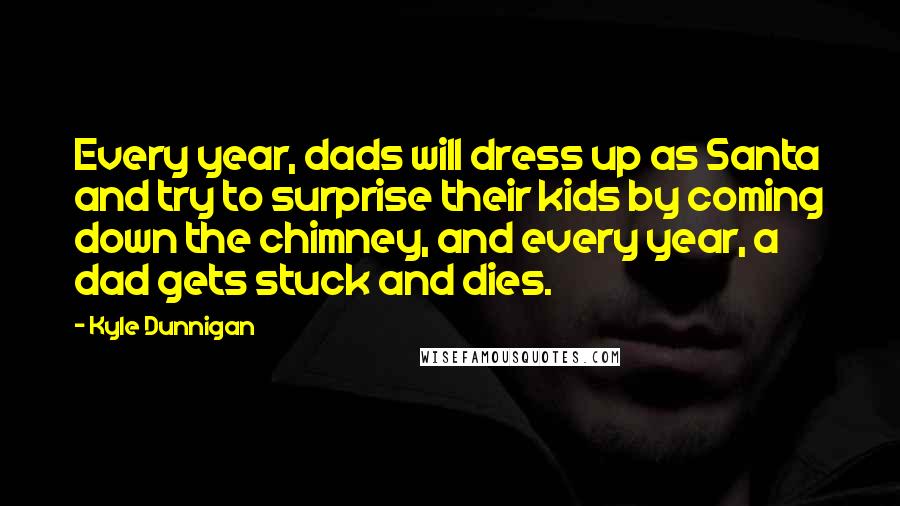 Kyle Dunnigan Quotes: Every year, dads will dress up as Santa and try to surprise their kids by coming down the chimney, and every year, a dad gets stuck and dies.