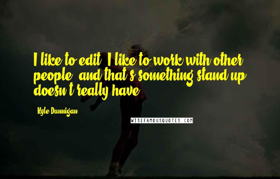Kyle Dunnigan Quotes: I like to edit; I like to work with other people, and that's something stand-up doesn't really have.