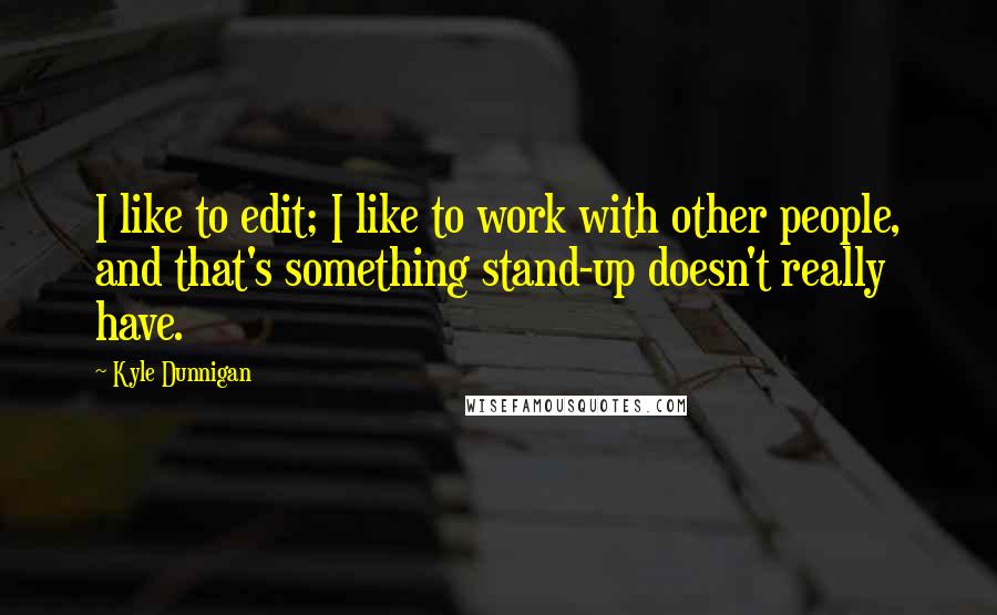 Kyle Dunnigan Quotes: I like to edit; I like to work with other people, and that's something stand-up doesn't really have.