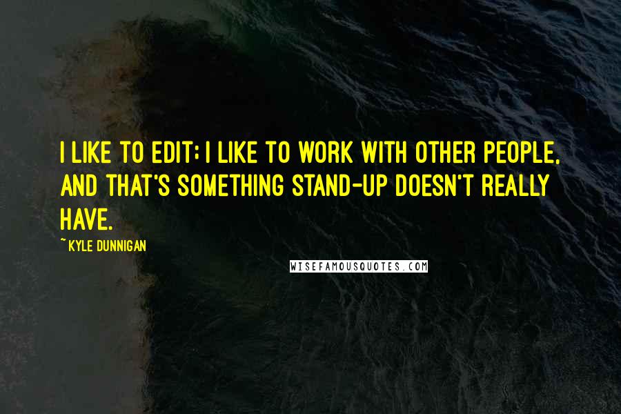 Kyle Dunnigan Quotes: I like to edit; I like to work with other people, and that's something stand-up doesn't really have.