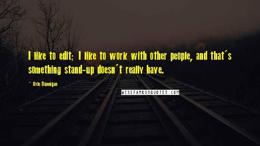 Kyle Dunnigan Quotes: I like to edit; I like to work with other people, and that's something stand-up doesn't really have.