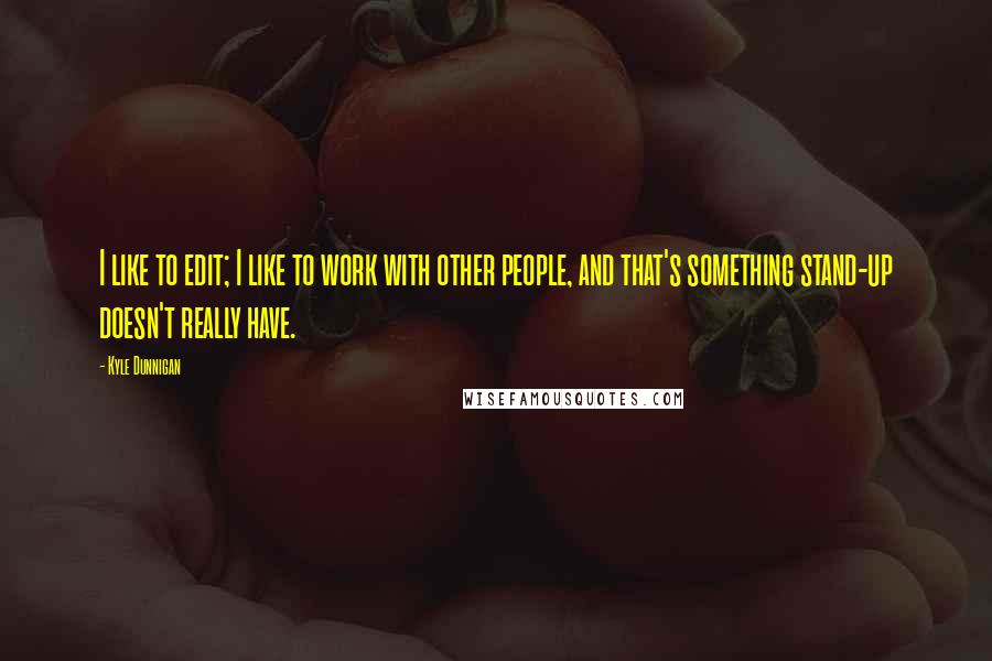 Kyle Dunnigan Quotes: I like to edit; I like to work with other people, and that's something stand-up doesn't really have.