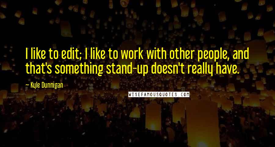 Kyle Dunnigan Quotes: I like to edit; I like to work with other people, and that's something stand-up doesn't really have.