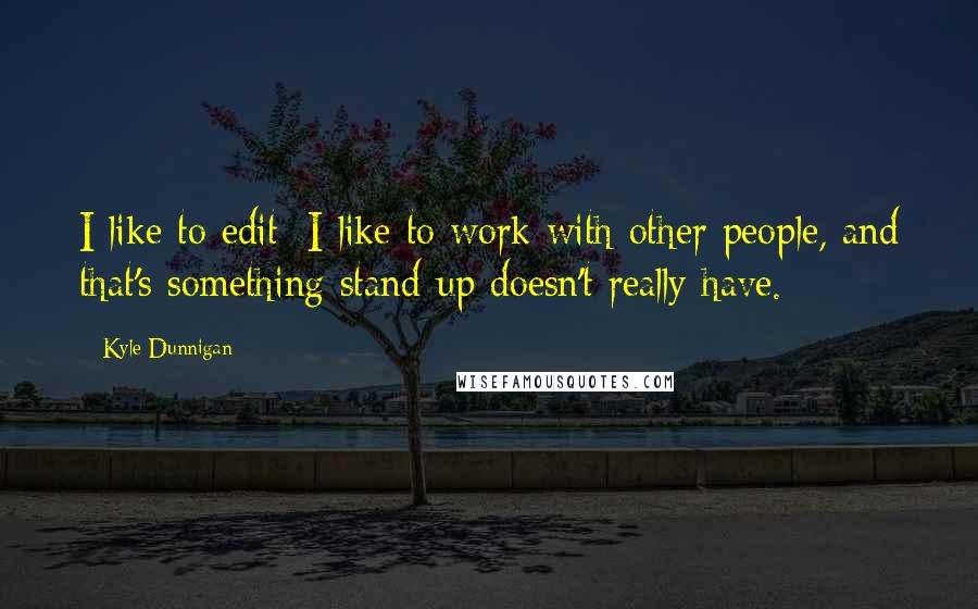 Kyle Dunnigan Quotes: I like to edit; I like to work with other people, and that's something stand-up doesn't really have.