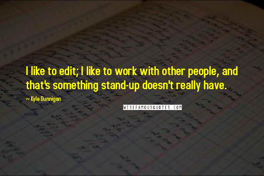 Kyle Dunnigan Quotes: I like to edit; I like to work with other people, and that's something stand-up doesn't really have.