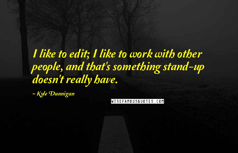 Kyle Dunnigan Quotes: I like to edit; I like to work with other people, and that's something stand-up doesn't really have.