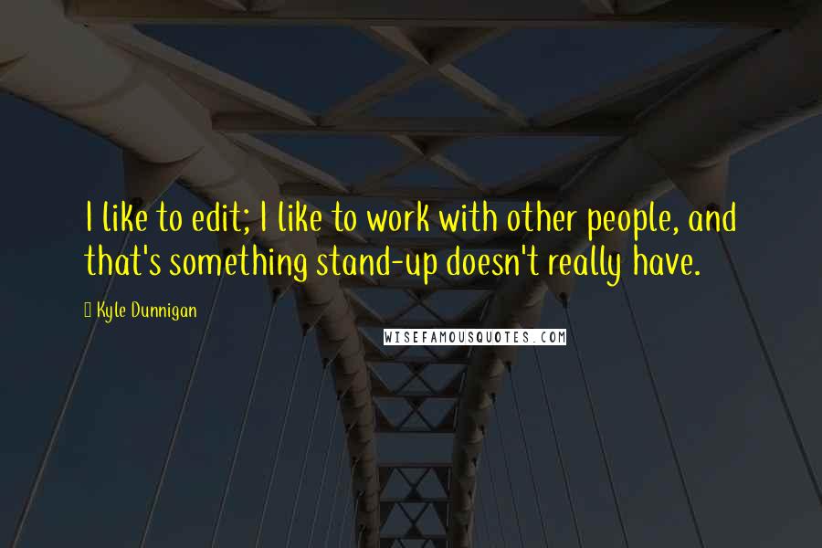 Kyle Dunnigan Quotes: I like to edit; I like to work with other people, and that's something stand-up doesn't really have.