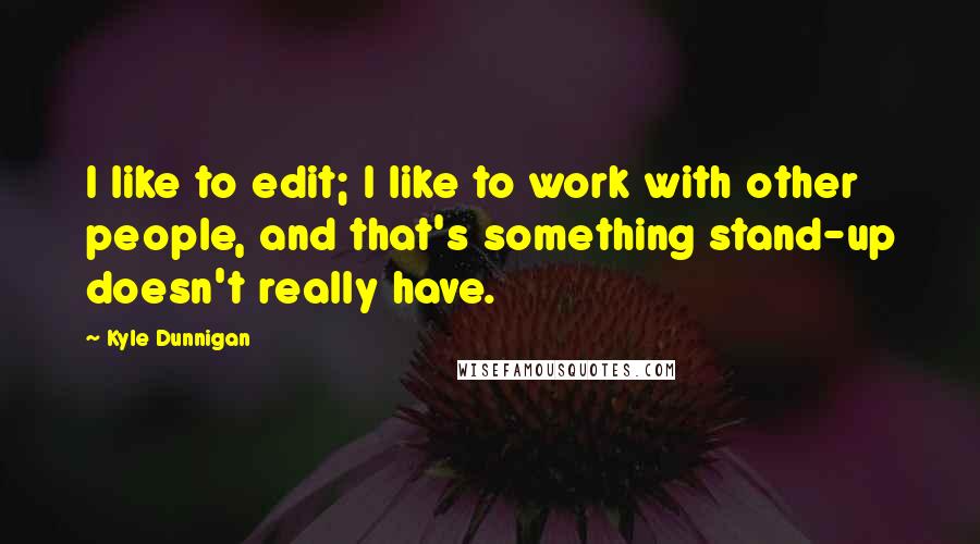 Kyle Dunnigan Quotes: I like to edit; I like to work with other people, and that's something stand-up doesn't really have.