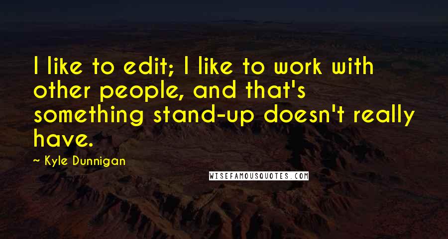 Kyle Dunnigan Quotes: I like to edit; I like to work with other people, and that's something stand-up doesn't really have.