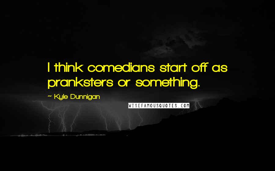 Kyle Dunnigan Quotes: I think comedians start off as pranksters or something.