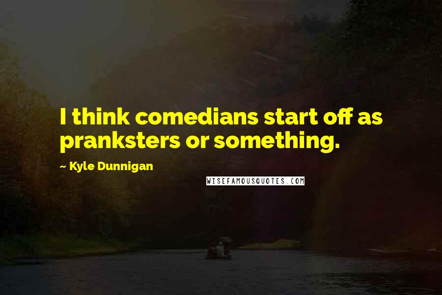 Kyle Dunnigan Quotes: I think comedians start off as pranksters or something.