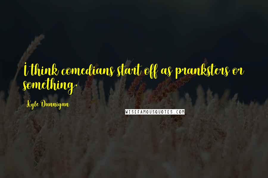 Kyle Dunnigan Quotes: I think comedians start off as pranksters or something.
