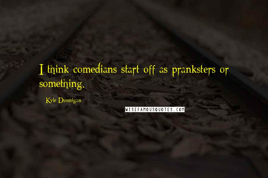 Kyle Dunnigan Quotes: I think comedians start off as pranksters or something.