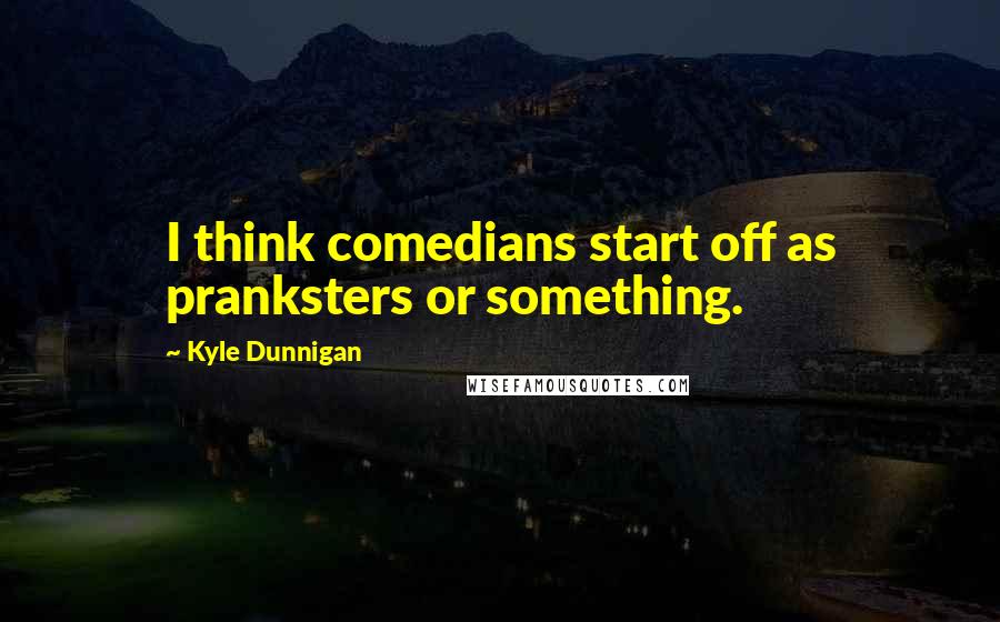 Kyle Dunnigan Quotes: I think comedians start off as pranksters or something.