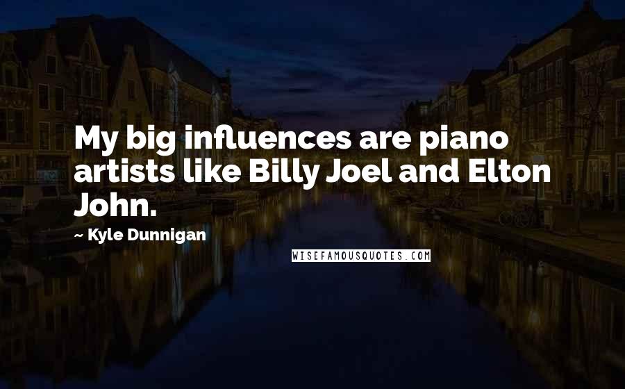 Kyle Dunnigan Quotes: My big influences are piano artists like Billy Joel and Elton John.